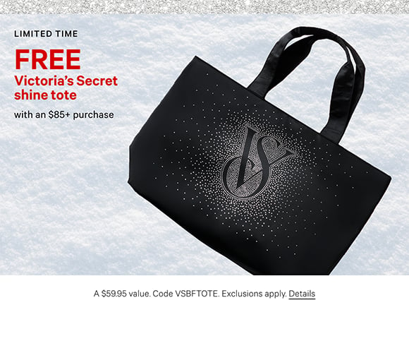 Limited Time. Free Victorias Secret Shine Tote with an $85+ Purchase. A $59.95 value. Code VSBFTOTE. Exclusions apply. Click for Details.