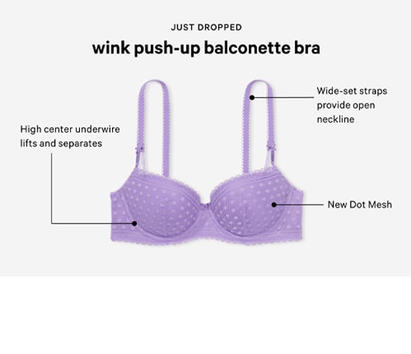 Just Dropped. Wink Push-Up Balconette Bra. Wide-set straps provide open neckline. High center underwire lifts and separates. New Dot Mesh.