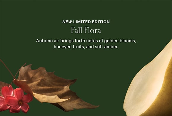 New Limited Edition. Fall Flora​. Autumn air brings forth notes of golden blooms, honeyed fruits, and soft amber.