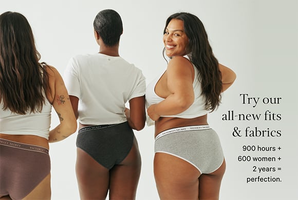 Try Our All-New Fits and Fabrics. 900 hours plus 600 women plus 2 years = perfection.