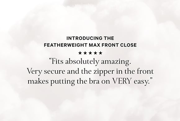 Introducing The Featherweight Max Front Close. Fits absolutely amazing. Very secure and the zipper in the front makes putting the bra on very easy.