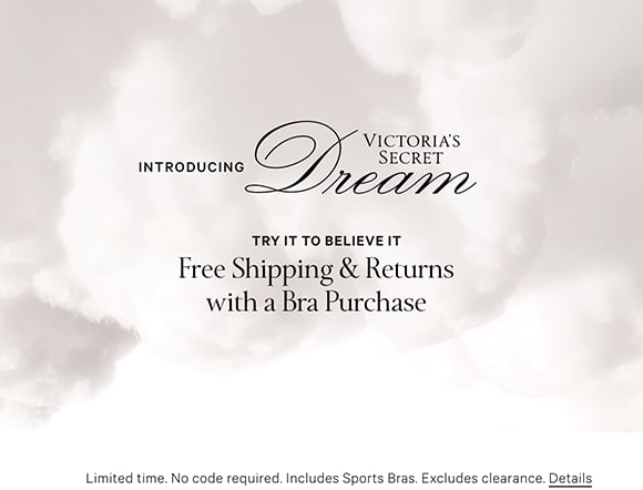 Introducing Victorias Secret Dream. Try It To Believe It. Free Shipping and Returns with a Bra Purchase. Limited time. No code required. Includes Sports Bras. Excludes clearance. Click for Details.