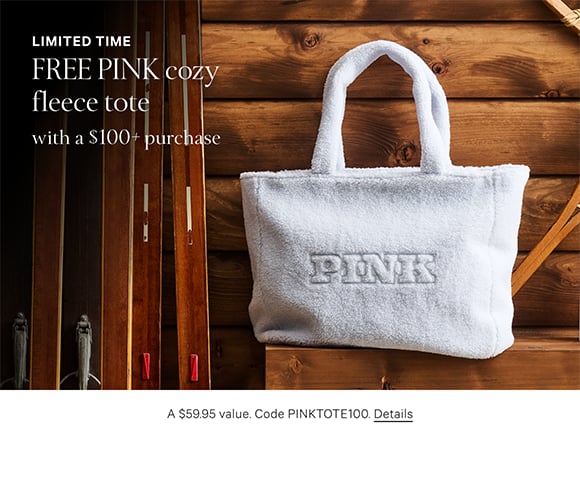 Limited Time. Free PINK Cozy Fleece Tote with a $100+ Purchase. A $59.95 value. Code PINKTOTE100. Shop now. Click for details.