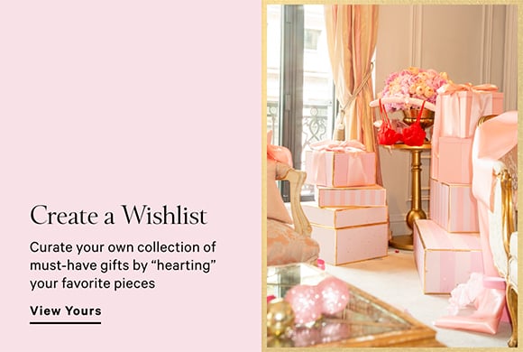 Create a wish List. Curate your own collection of must have gifts by hearting your favorite pieces. View Yours.