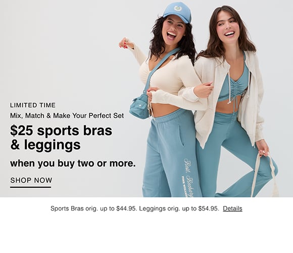 <p>Limited Time. Mix, Match &#38; Make Your Perfect Set. $25 Sports Bras &#38; Leggings.&#160; when you buy two or more. Sports Bras orig. up to $44.95. Leggings orig. up to $54.95. Details. Shop Now.</p>