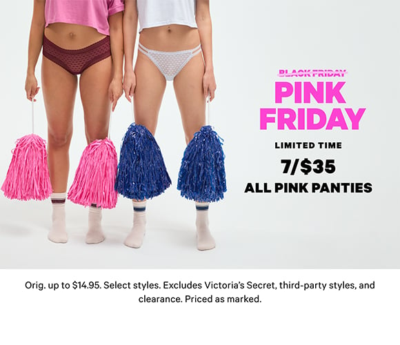 Limited Time. 7/$35 All PINK Panties. Orig. up to $14.95. Select styles. Excludes Victorias Secret, third-party styles, and clearance. Priced as marked.
