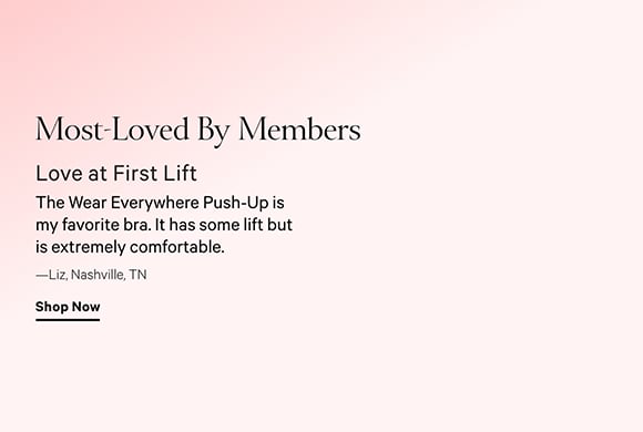 Most Loved by Members. Love at first lift. The Wear Everywhere Push-Up is my favorite bra. It has some lift but is extremely comfortable - liz nashville, TN. Shop Now.