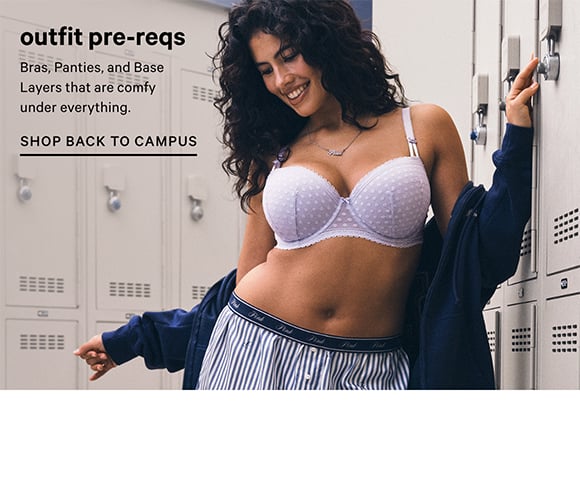 Outfit Pre-Reqs. Bras, Panties, and Base Layers that are comfy under everything. Shop Back to Campus.
