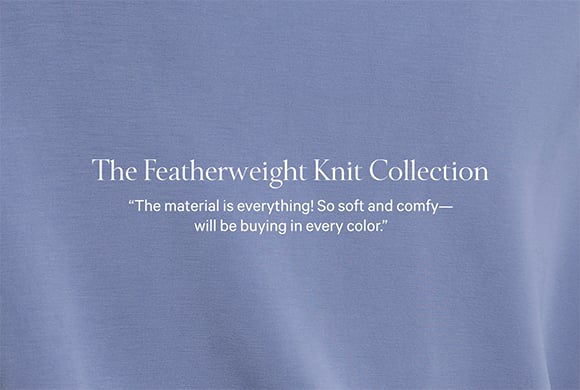 <p>THE FEATHERWEIGHT KNIT COLLECTION. The material is everything. So soft and comfy will be buying in every color.</p>